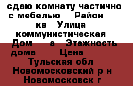 сдаю комнату частично с мебелью  › Район ­ 19 кв › Улица ­ коммунистическая › Дом ­ 47а › Этажность дома ­ 2 › Цена ­ 4 000 - Тульская обл., Новомосковский р-н, Новомосковск г. Недвижимость » Квартиры аренда   . Тульская обл.